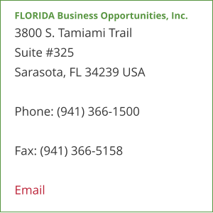 FLORIDA Business Opportunities, Inc. 3800 S. Tamiami Trail  Suite #325 Sarasota, FL 34239 USA  Phone: (941) 366-1500  Fax: (941) 366-5158  Email