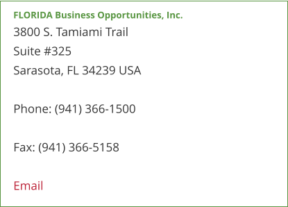 FLORIDA Business Opportunities, Inc. 3800 S. Tamiami Trail  Suite #325 Sarasota, FL 34239 USA  Phone: (941) 366-1500  Fax: (941) 366-5158  Email